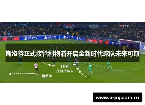 斯洛特正式接管利物浦开启全新时代球队未来可期