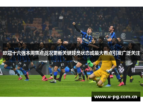 欧冠十六强本周焦点战况更新关键球员状态成最大看点引发广泛关注